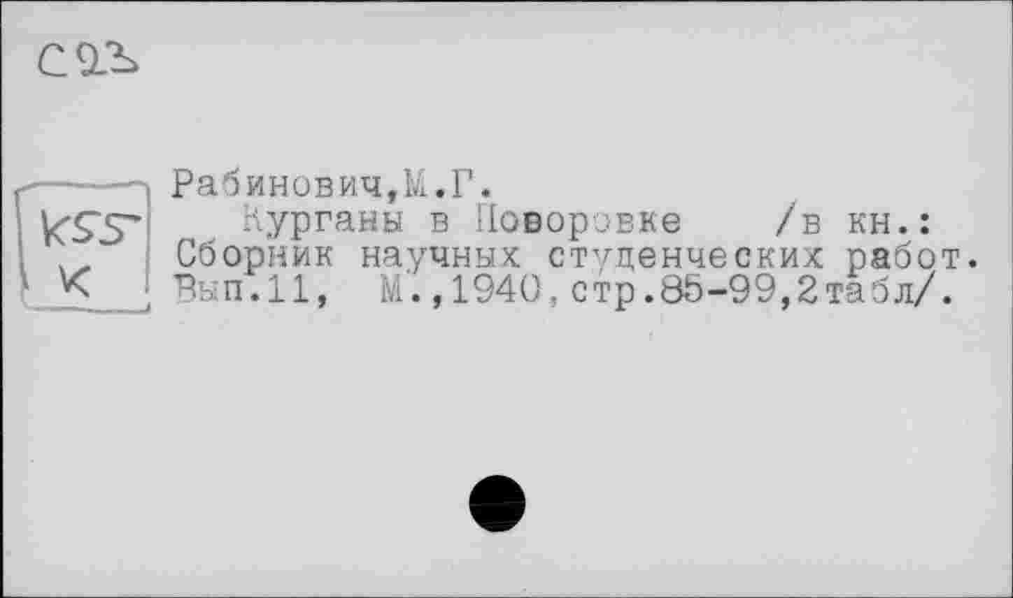 ﻿С93>
Рабинович,!^. Г.
Курганы в Иоворовке /в кн.: Сборник научных студенческих работ. Вып.11, М’. ,1940, стр.85-99,2табл/.